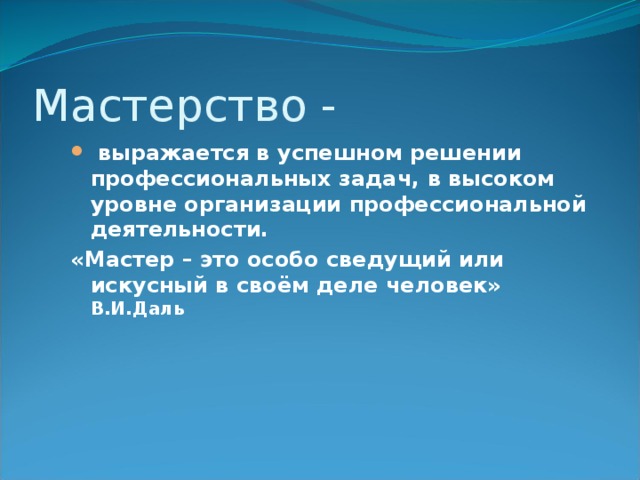 Мастерство -  выражается в успешном решении профессиональных задач, в высоком уровне организации профессиональной деятельности.  выражается в успешном решении профессиональных задач, в высоком уровне организации профессиональной деятельности. «Мастер – это особо сведущий или искусный в своём деле человек» В.И.Даль 