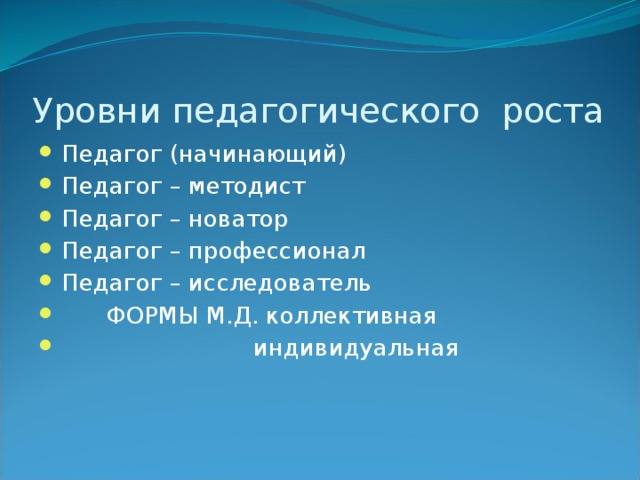 Уровни педагогического роста Педагог (начинающий) Педагог – методист Педагог – новатор Педагог – профессионал Педагог – исследователь  ФОРМЫ М.Д. коллективная  индивидуальная 