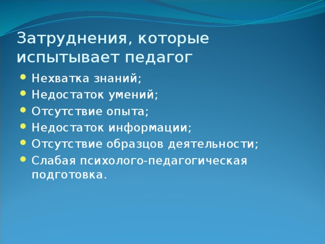 Затруднения, которые испытывает педагог Нехватка знаний; Недостаток умений; Отсутствие опыта; Недостаток информации; Отсутствие образцов деятельности; Слабая психолого-педагогическая подготовка. 