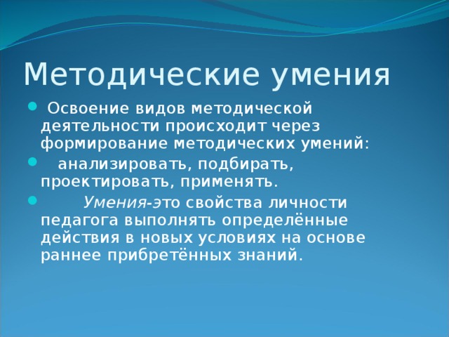 Методические умения  Освоение видов методической деятельности происходит через формирование методических умений:  анализировать, подбирать, проектировать, применять.  Умения-э то свойства личности педагога выполнять определённые действия в новых условиях на основе раннее прибретённых знаний. 