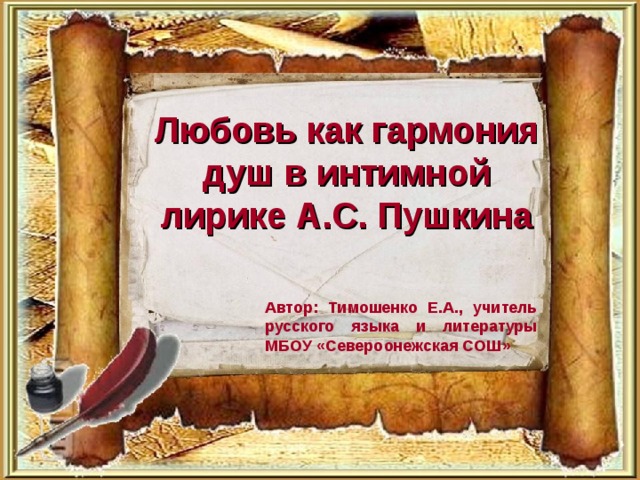 Любовь как гармония душ в интимной лирике А.С. Пушкина Автор: Тимошенко Е.А., учитель русского языка и литературы МБОУ «Североонежская СОШ»