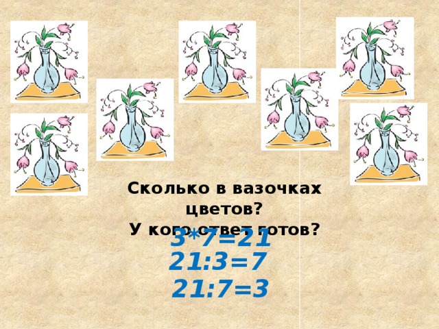 Сколько в вазочках цветов? У кого ответ готов? 3*7=21 21:3=7 21:7=3 