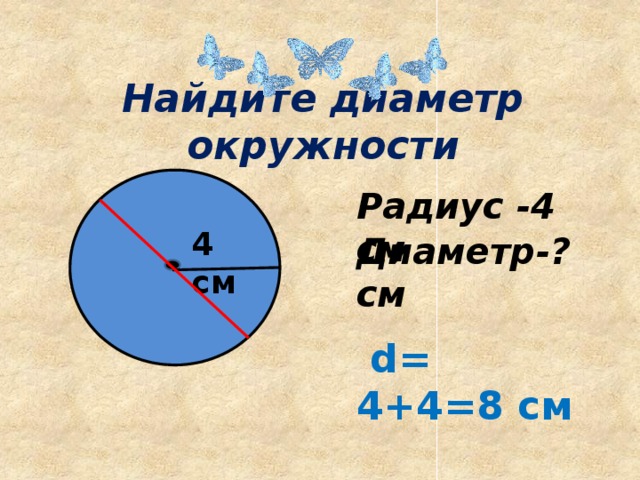 Найдите диаметр окружности Радиус -4 см 4 см Диаметр-? см  d= 4+4=8 см 