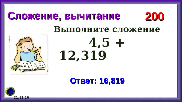 Сложение, вычитание 200 Выполните сложение  4,5 + 12,319 Ответ: 16,819 21.12.16 