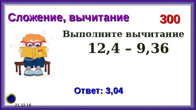 Сложение, вычитание 300 Выполните вычитание  12,4 – 9,36 Ответ: 3,04 21.12.16 