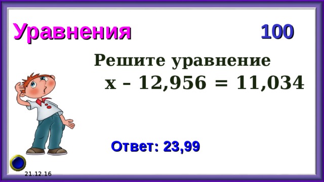 Уравнения 100 Решите уравнение  х – 12,956 = 11,034 Ответ: 23,99 21.12.16 