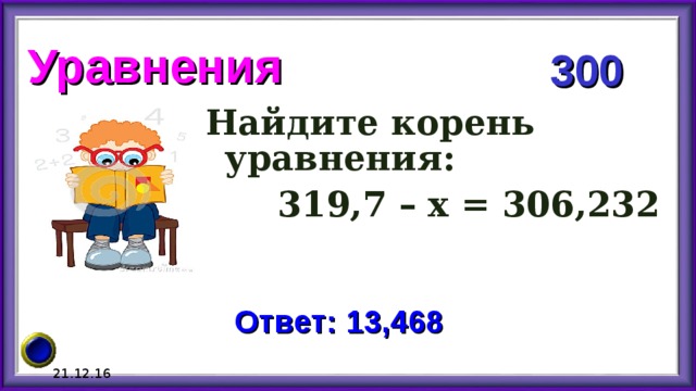 Уравнения 300 Найдите корень уравнения:  319,7 – х = 306,232  Ответ: 13,468 21.12.16 