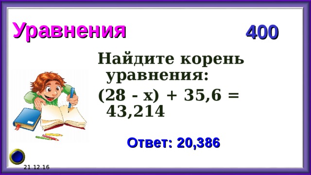 Уравнения 400 Найдите корень уравнения: (28 - х) + 35,6 = 43,214 Ответ: 20,386 21.12.16 
