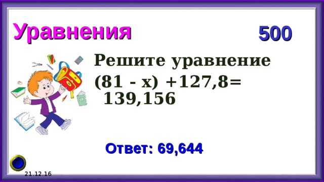 Уравнения 500 Решите уравнение (81 - х) +127,8= 139,156 Ответ: 69,644 21.12.16 