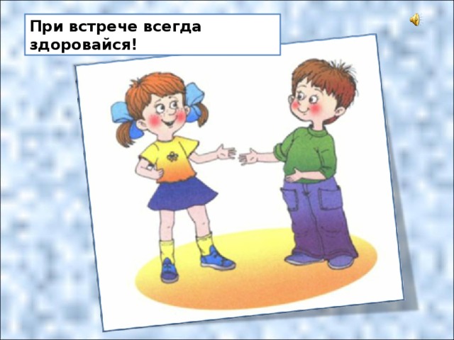 Заходя здоровайся. Здороваться при встрече. При встрече здоровайся. При встрече поздоровайтесь. При встрече всегда здоровайся.