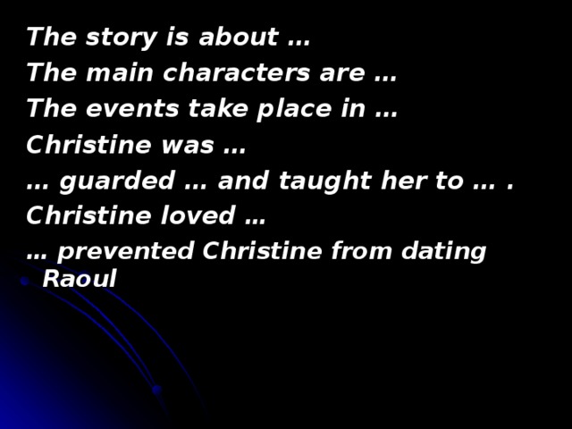 The story is about … The main characters are … The events take place in … Christine was … … guarded … and taught her to … . Christine loved … … prevented Christine from dating Raoul