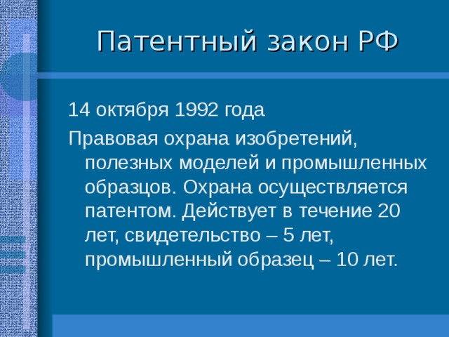 Патентный закон РФ 14 октября 1992 года Правовая охрана изобретений, полезных моделей и промышленных образцов. Охрана осуществляется патентом. Действует в течение 20 лет, свидетельство – 5 лет, промышленный образец – 10 лет. 