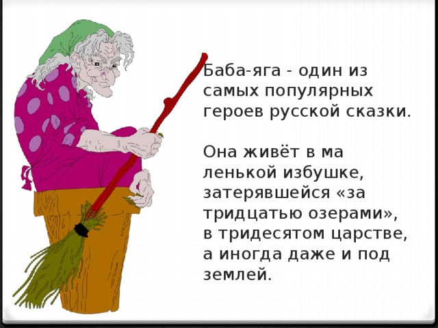 Баба-яга - один из самых популярных героев русской сказки. Она живёт в ма­ленькой избушке, затерявшейся «за трид­цатью озерами», в тридесятом царстве, а иногда даже и под землей.