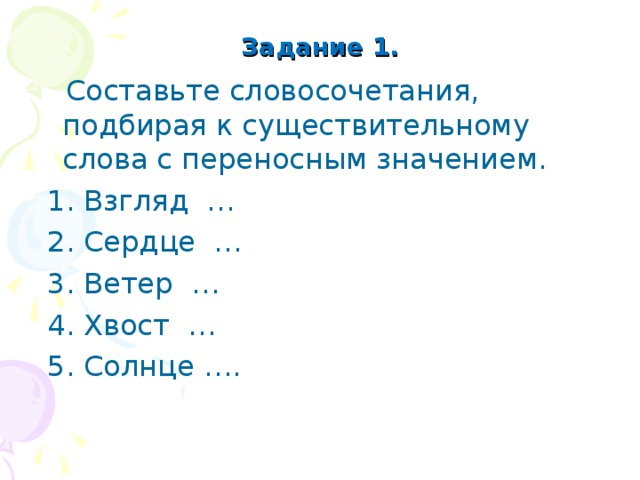 Задание 1.  Составьте словосочетания, подбирая к существительному слова с переносным значением.  1. Взгляд …  2. Сердце …  3. Ветер …  4. Хвост …  5. Солнце ….