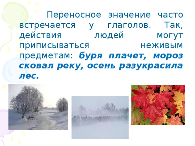 Переносное значение часто встречается у глаголов. Так, действия людей могут приписываться неживым предметам: буря плачет, мороз сковал реку, осень разукрасила лес.