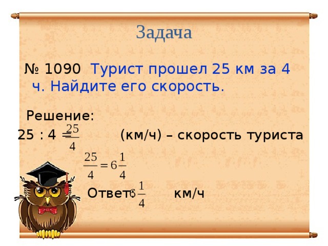 Задача № 1090 Турист прошел 25 км за 4 ч. Найдите его скорость.  Решение: 25 : 4 = (км/ч) – скорость туриста Ответ: км/ч