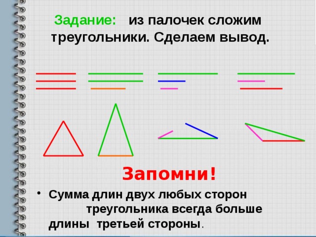  Задание: из палочек сложим треугольники. Сделаем вывод. Запомни! Сумма длин двух любых сторон треугольника всегда больше длины третьей стороны . 