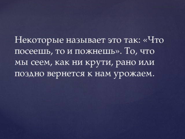 Некоторые называет это так: «Что посеешь, то и пожнешь». То, что мы сеем, как ни крути, рано или поздно вернется к нам урожаем. 