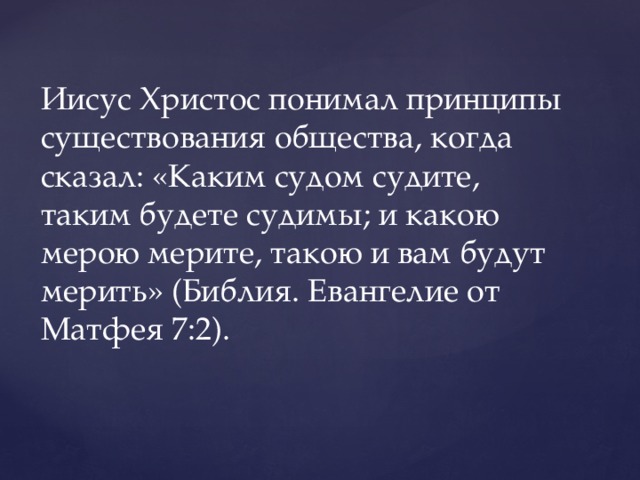 Иисус Христос понимал принципы существования общества, когда сказал: «Каким судом судите, таким будете судимы; и какою мерою мерите, такою и вам будут мерить» (Библия. Евангелие от Матфея 7:2). 