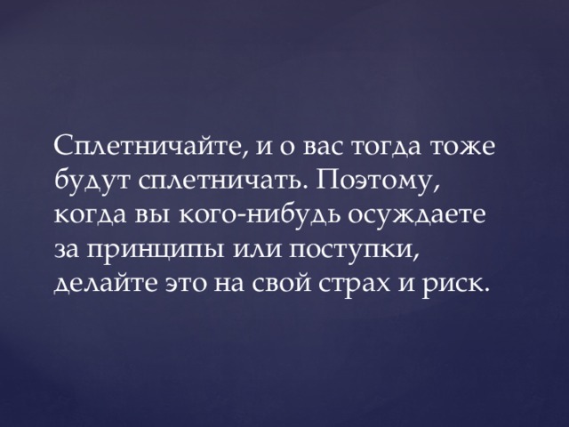 Сплетничайте, и о вас тогда тоже будут сплетничать. Поэтому, когда вы кого-нибудь осуждаете за принципы или поступки, делайте это на свой страх и риск. 