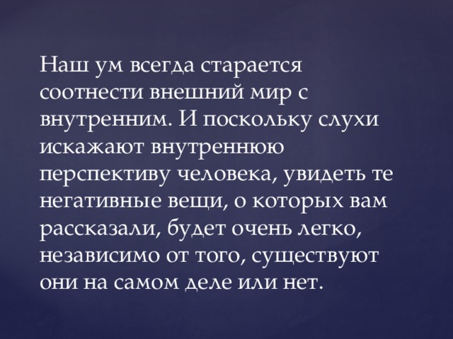 Наш ум всегда старается соотнести внешний мир с внутренним. И поскольку слухи искажают внутреннюю перспективу человека, увидеть те негативные вещи, о которых вам рассказали, будет очень легко, независимо от того, существуют они на самом деле или нет. 