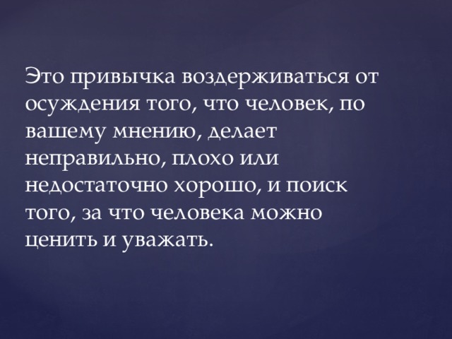 Это привычка воздерживаться от осуждения того, что человек, по вашему мнению, делает неправильно, плохо или недостаточно хорошо, и поиск того, за что человека можно ценить и уважать. 