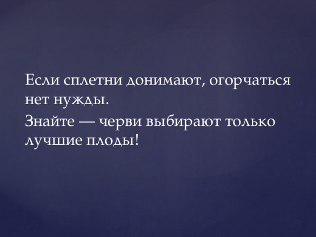 Если сплетни донимают, огорчаться нет нужды. Знайте — черви выбирают только лучшие плоды! 