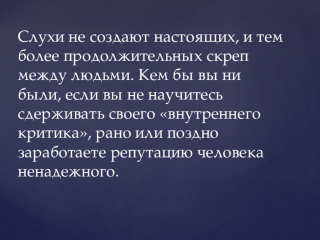 Слухи не создают настоящих, и тем более продолжительных скреп между людьми. Кем бы вы ни были, если вы не научитесь сдерживать своего «внутреннего критика», рано или поздно заработаете репутацию человека ненадежного. 