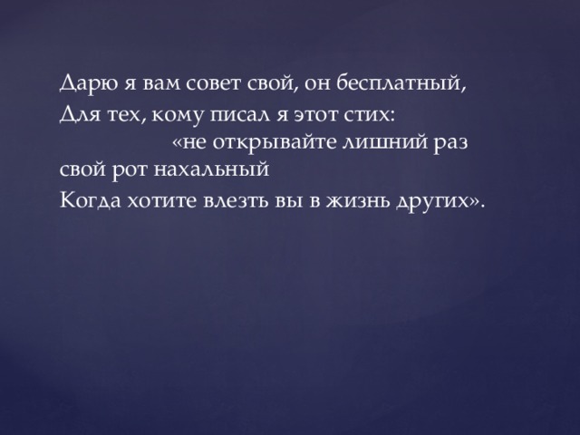 Дарю я вам совет свой, он бесплатный, Для тех, кому писал я этот стих: «не открывайте лишний раз свой рот нахальный Когда хотите влезть вы в жизнь других». 