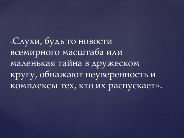 « Слухи, будь то новости всемирного масштаба или маленькая тайна в дружеском кругу, обнажают неуверенность и комплексы тех, кто их распускает». 