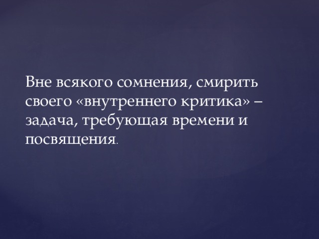 Вне всякого сомнения, смирить своего «внутреннего критика» – задача, требующая времени и посвящения . 