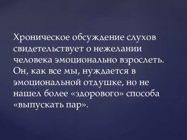 Хроническое обсуждение слухов свидетельствует о нежелании человека эмоционально взрослеть. Он, как все мы, нуждается в эмоциональной отдушке, но не нашел более «здорового» способа «выпускать пар». 