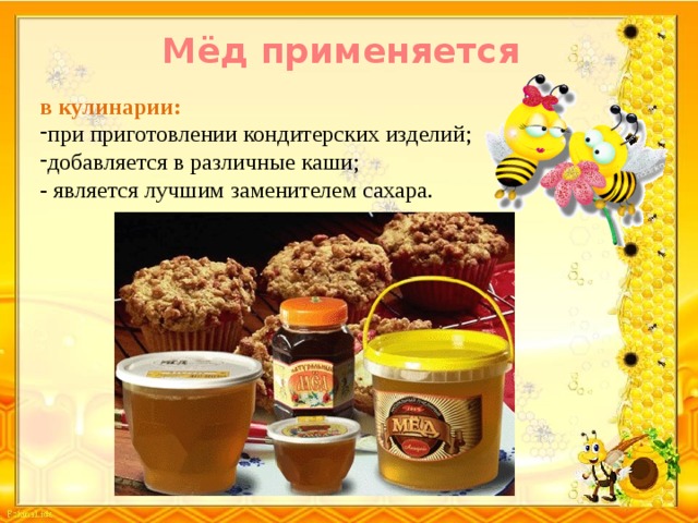 Мёд применяется в кулинарии: при приготовлении кондитерских изделий; добавляется в различные каши; - является лучшим заменителем сахара. 