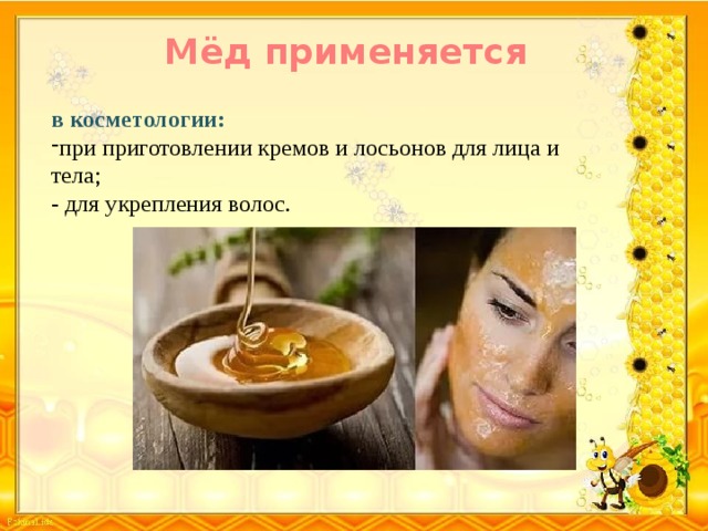 Мёд применяется в косметологии: при приготовлении кремов и лосьонов для лица и тела; - для укрепления волос. 