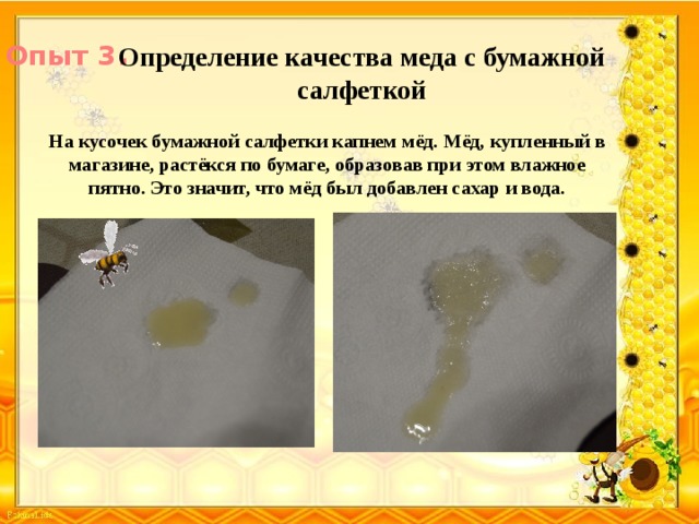 Опыт 3 . Определение качества меда с бумажной салфеткой На кусочек бумажной салфетки капнем мёд. Мёд, купленный в магазине, растёкся по бумаге, образовав при этом влажное пятно. Это значит, что мёд был добавлен сахар и вода.