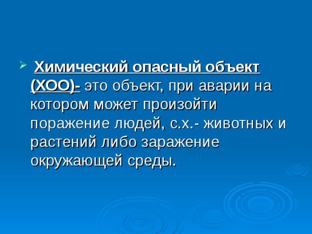  Химический опасный объект (ХОО)- это объект, при аварии на котором может произойти поражение людей, с.х.- животных и растений либо заражение окружающей среды. 