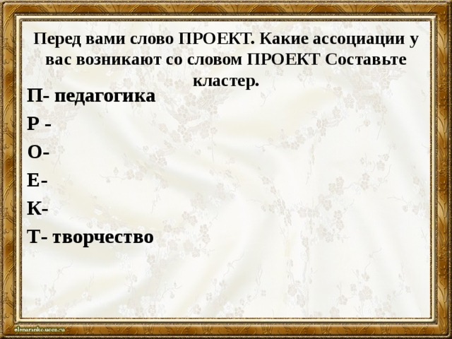 Перед вами слово ПРОЕКТ. Какие ассоциации у вас возникают со словом ПРОЕКТ Составьте кластер.   П- педагогика Р - О- Е- К- Т- творчество 