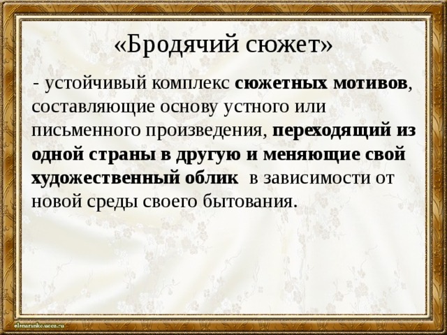 «Бродячий сюжет»   - устойчивый комплекс сюжетных мотивов , составляющие основу устного или письменного произведения, переходящий из одной страны в другую и  меняющие свой художественный облик в зависимости от новой среды своего бытования. 