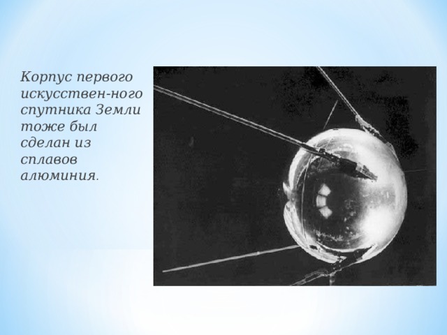 Корпус первого искусствен-ного спутника Земли тоже был сделан из сплавов алюминия .   