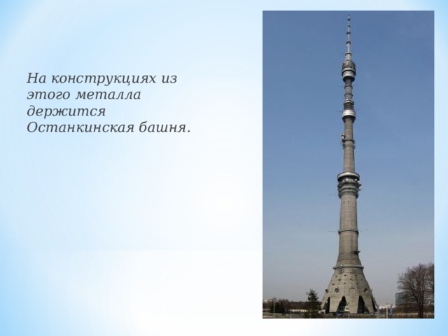 На  конструкциях из этого металла держится Останкинская башня.  