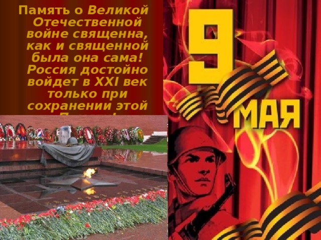  Память о Великой Отечественной войне священна, как и священной была она сама! Россия достойно войдет в XXI век только при сохранении этой Памяти!  