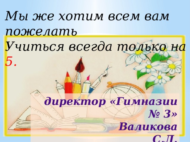 Мы же хотим всем вам пожелать Учиться всегда только на 5. директор «Гимназии № 3» Валикова С.Л. педагог Мошкова Ю.А. 