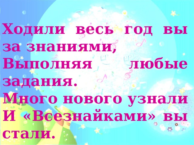 Ходили весь год вы за знаниями, Выполняя любые задания. Много нового узнали И «Всезнайками» вы стали. 