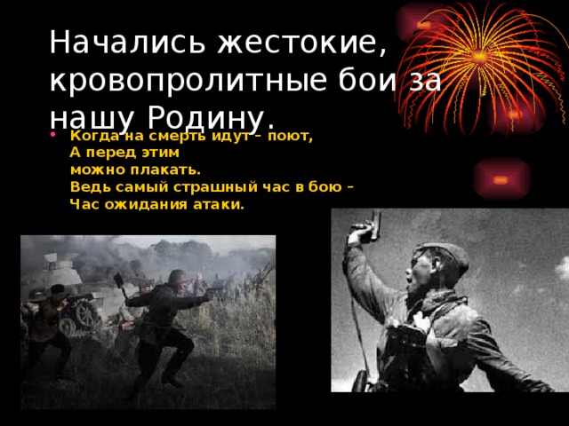 Начались жестокие, кровопролитные бои за нашу Родину. Когда на смерть идут – поют,  А перед этим  можно плакать.  Ведь самый страшный час в бою –   Час ожидания атаки.  