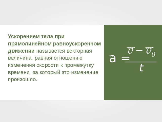 Ускорением тела при прямолинейном равноускоренном движении называется векторная величина, равная отношению изменения скорости к промежутку времени, за который это изменение произошло. v – v 0 a = t