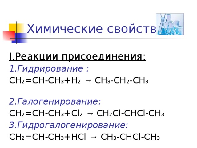 Химические свойства I.Реакции присоединения: 1.Гидрирование :  CH 2 =CH-CH 3 +Н 2  → CH 3 -CH 2 -CH 3   2.Галогенирование: CH 2 =CH-CH 3 +Cl 2  → CH 2 Cl-CHCl-CH 3  3.Гидрогалогенирование: CH 2 =CH-CH 3 +НCl → CH 3 -CHCl-CH 3   