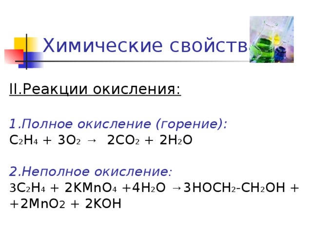 Химические свойства II.Реакции окисления: 1.Полное окисление (горение): С 2 Н 4 + 3О 2  → 2СО 2 + 2Н 2 О 2.Неполное окисление : 3 С 2 Н 4 + 2KMnO 4 +4Н 2 О → 3HOCH 2 -CH 2 OH + +2MnO 2 + 2KOH 