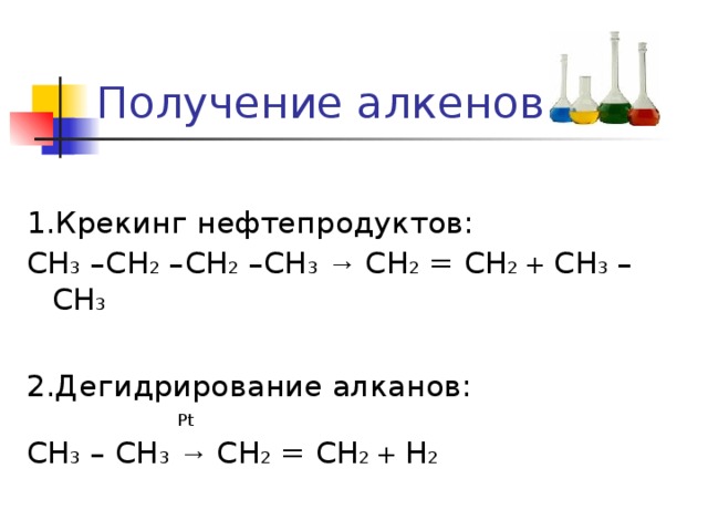 Получение алкенов 1.Крекинг нефтепродуктов: СН 3 –СН 2 –СН 2 –СН 3  → СН 2 = СН 2 + СН 3 – СН 3 2.Дегидрирование алканов:  Pt СН 3 – СН 3  → СН 2 = СН 2 + Н 2 