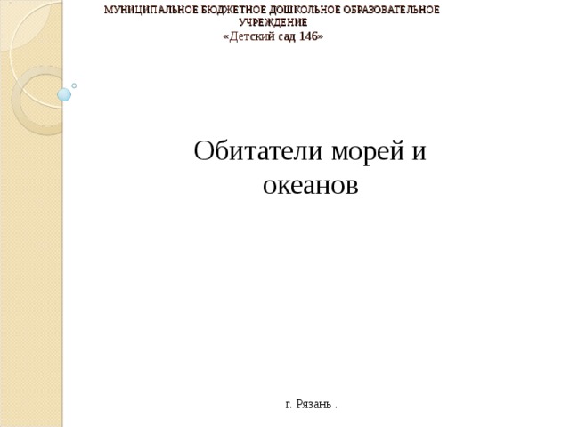    МУНИЦИПАЛЬНОЕ БЮДЖЕТНОЕ ДОШКОЛЬНОЕ ОБРАЗОВАТЕЛЬНОЕ  УЧРЕЖДЕНИЕ  «Детский сад 146»    Обитатели морей и океанов г. Рязань . 