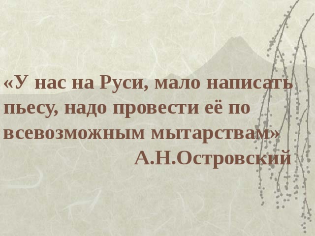 «У нас на Руси, мало написать  пьесу, надо провести её по  всевозможным мытарствам»  А.Н.Островский 